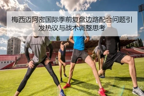 梅西迈阿密国际季前复盘边路配合问题引发热议与战术调整思考