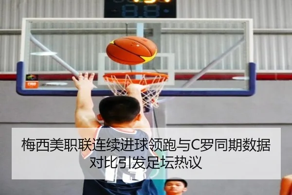 梅西美职联连续进球领跑与C罗同期数据对比引发足坛热议