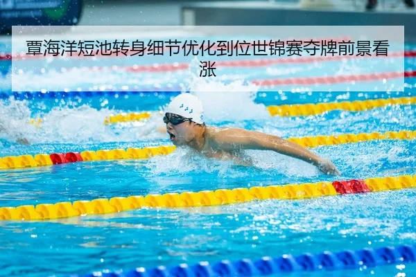 覃海洋短池转身细节优化到位世锦赛夺牌前景看涨